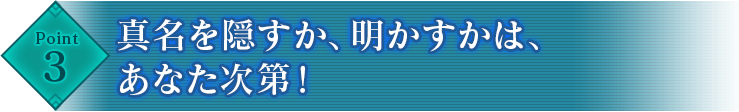 Point3 真名を隠すか、明かすかは、あなた次第！